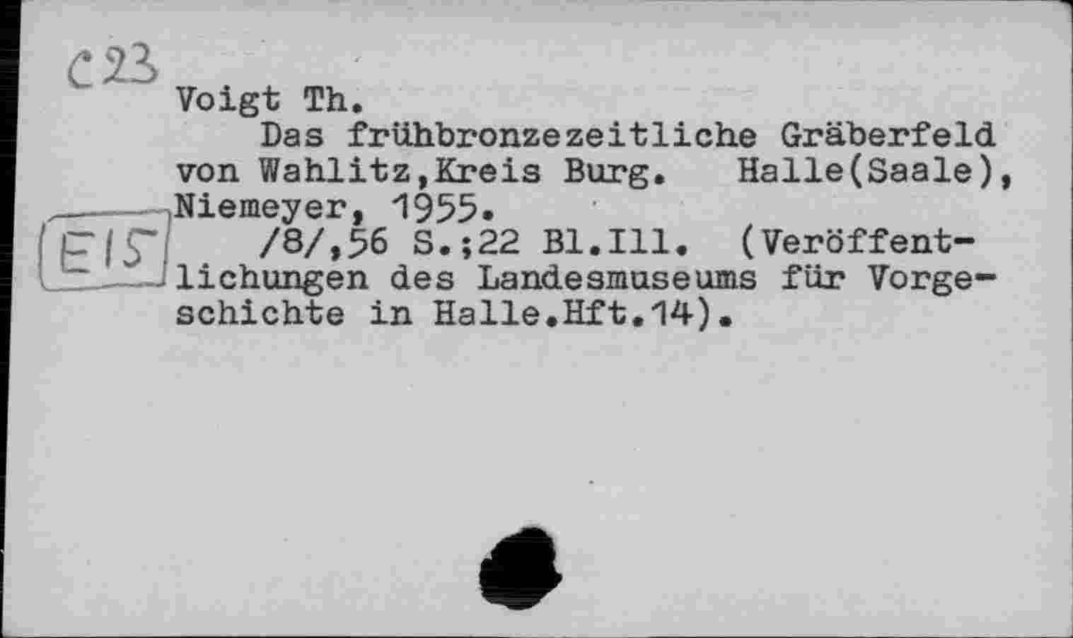 ﻿IBIS'
Voigt Th.
Das frühbronzezeitliche Gräberfeld von Wahlitz,Kreis Burg. Halle(Saale) Niemeyer, 1955.
/8/,56 S.;22 Bl.Ill. (Veröffentlichungen des Landesmuseums für Vorgeschichte in Halle.Hft.14)•